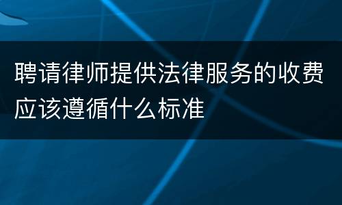 聘请律师提供法律服务的收费应该遵循什么标准