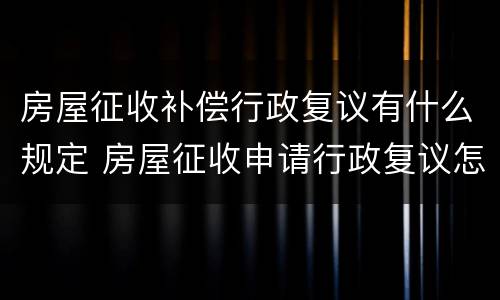 房屋征收补偿行政复议有什么规定 房屋征收申请行政复议怎么个复议法