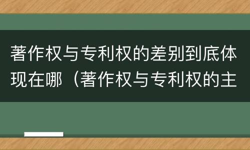 著作权与专利权的差别到底体现在哪（著作权与专利权的主要区别是什么?）