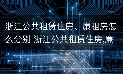 浙江公共租赁住房、廉租房怎么分别 浙江公共租赁住房,廉租房怎么分别购买