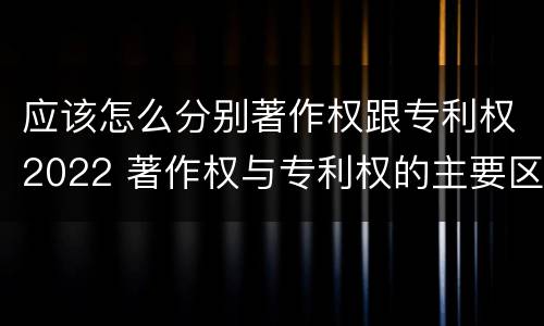 应该怎么分别著作权跟专利权2022 著作权与专利权的主要区别是什么?