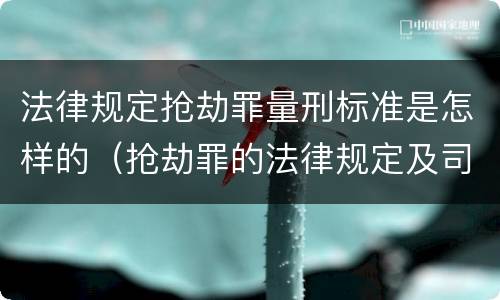 法律规定抢劫罪量刑标准是怎样的（抢劫罪的法律规定及司法解释）