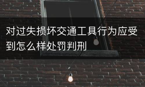 对过失损坏交通工具行为应受到怎么样处罚判刑