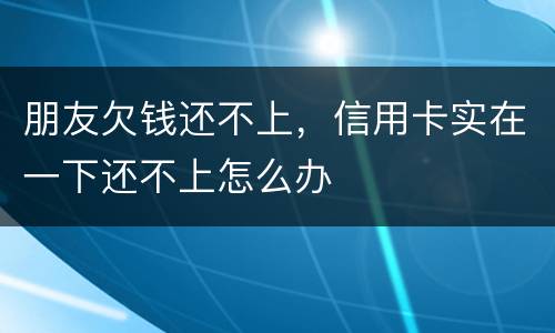 朋友欠钱还不上，信用卡实在一下还不上怎么办