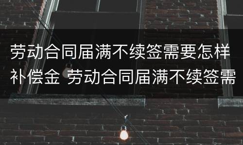 劳动合同届满不续签需要怎样补偿金 劳动合同届满不续签需要怎样补偿金呢