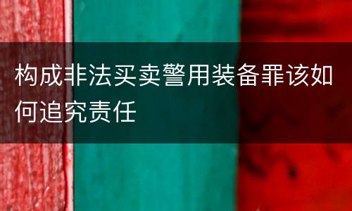 构成非法买卖警用装备罪该如何追究责任