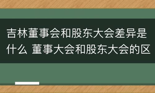 吉林董事会和股东大会差异是什么 董事大会和股东大会的区别