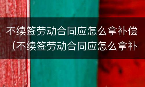 不续签劳动合同应怎么拿补偿（不续签劳动合同应怎么拿补偿款）