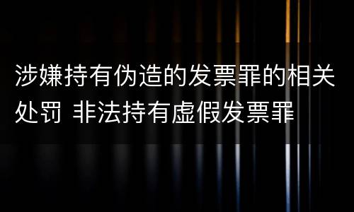 涉嫌持有伪造的发票罪的相关处罚 非法持有虚假发票罪