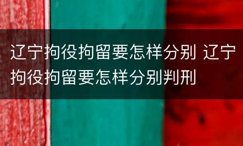 辽宁拘役拘留要怎样分别 辽宁拘役拘留要怎样分别判刑