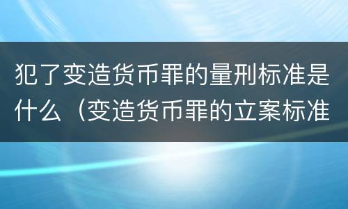 犯了变造货币罪的量刑标准是什么（变造货币罪的立案标准）