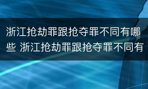 浙江抢劫罪跟抢夺罪不同有哪些 浙江抢劫罪跟抢夺罪不同有哪些处罚