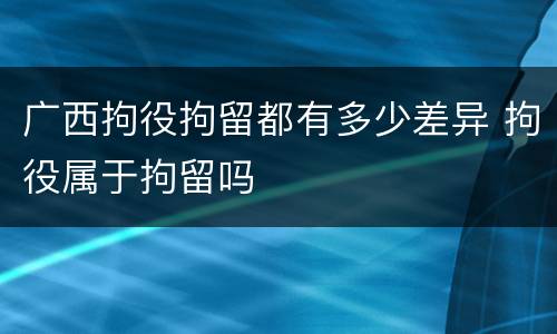 广西拘役拘留都有多少差异 拘役属于拘留吗