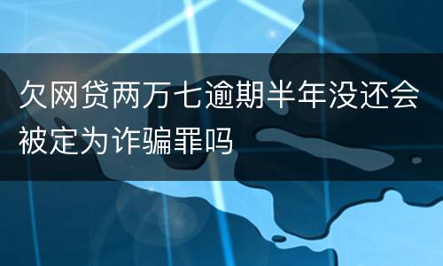 欠网贷两万七逾期半年没还会被定为诈骗罪吗