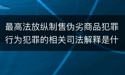 最高法放纵制售伪劣商品犯罪行为犯罪的相关司法解释是什么