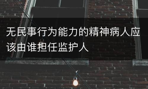 无民事行为能力的精神病人应该由谁担任监护人