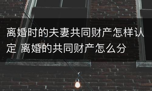 离婚时的夫妻共同财产怎样认定 离婚的共同财产怎么分