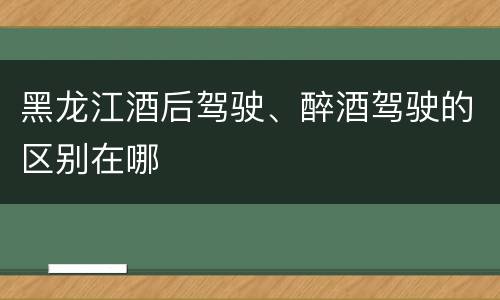 黑龙江酒后驾驶、醉酒驾驶的区别在哪