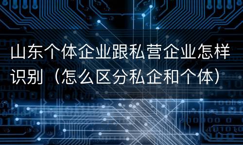 山东个体企业跟私营企业怎样识别（怎么区分私企和个体）