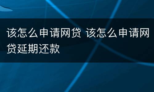 该怎么申请网贷 该怎么申请网贷延期还款