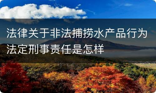 法律关于非法捕捞水产品行为法定刑事责任是怎样