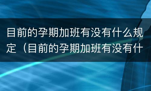 目前的孕期加班有没有什么规定（目前的孕期加班有没有什么规定呢）