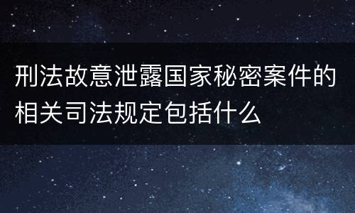 刑法故意泄露国家秘密案件的相关司法规定包括什么