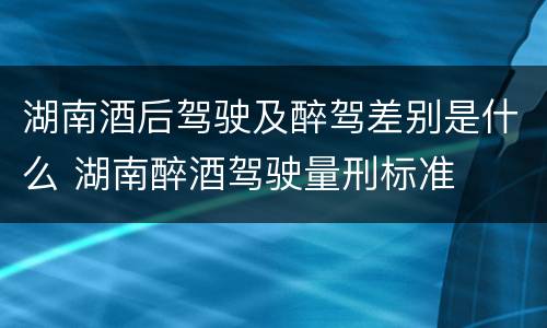 湖南酒后驾驶及醉驾差别是什么 湖南醉酒驾驶量刑标准