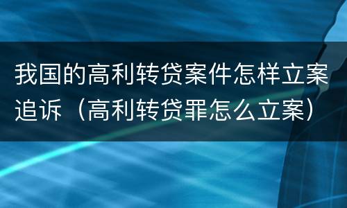 我国的高利转贷案件怎样立案追诉（高利转贷罪怎么立案）