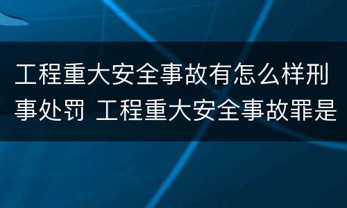 工程重大安全事故有怎么样刑事处罚 工程重大安全事故罪是单位犯罪吗