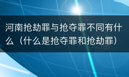 河南抢劫罪与抢夺罪不同有什么（什么是抢夺罪和抢劫罪）