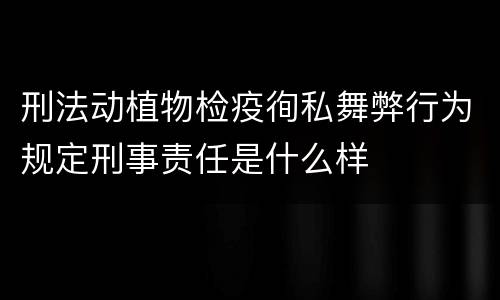 刑法动植物检疫徇私舞弊行为规定刑事责任是什么样