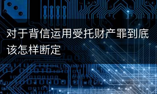 对于背信运用受托财产罪到底该怎样断定