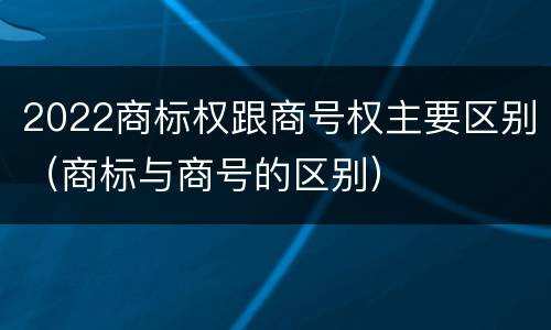 2022商标权跟商号权主要区别（商标与商号的区别）