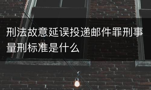 刑法故意延误投递邮件罪刑事量刑标准是什么