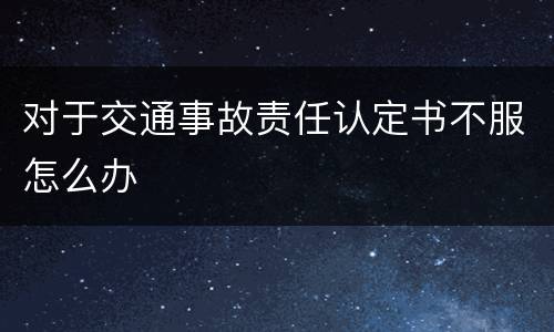 对于交通事故责任认定书不服怎么办