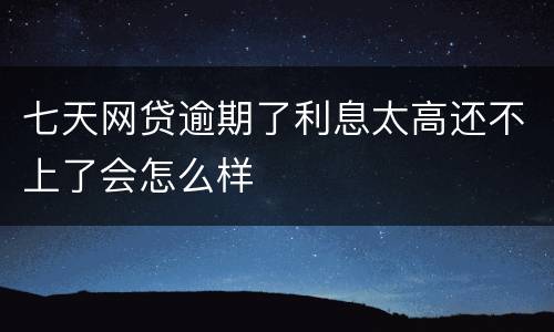 七天网贷逾期了利息太高还不上了会怎么样