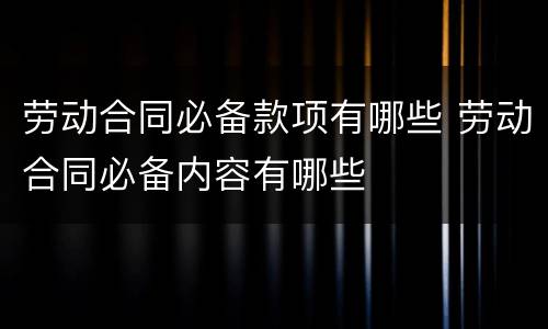 劳动合同必备款项有哪些 劳动合同必备内容有哪些