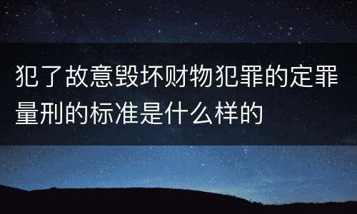 犯了故意毁坏财物犯罪的定罪量刑的标准是什么样的