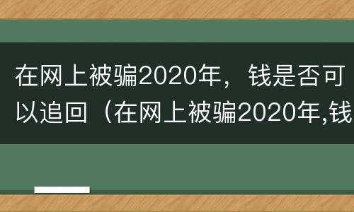 在网上被骗2020年，钱是否可以追回（在网上被骗2020年,钱是否可以追回呢）