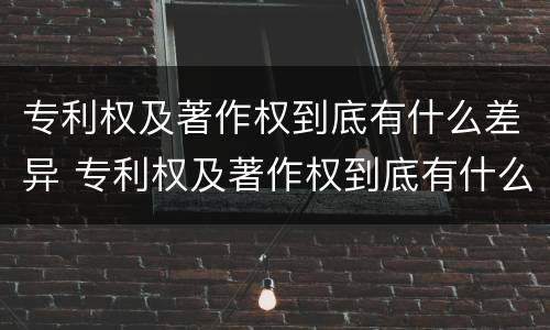 专利权及著作权到底有什么差异 专利权及著作权到底有什么差异吗