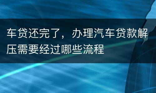 车贷还完了，办理汽车贷款解压需要经过哪些流程