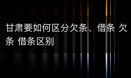 甘肃要如何区分欠条、借条 欠条 借条区别