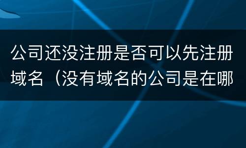 公司还没注册是否可以先注册域名（没有域名的公司是在哪里注册的）