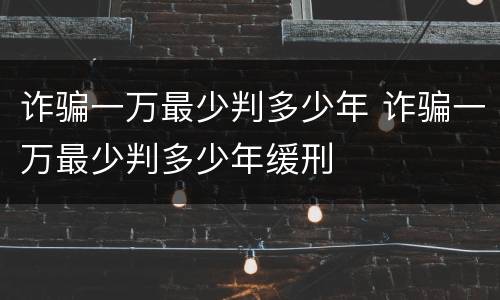 诈骗一万最少判多少年 诈骗一万最少判多少年缓刑