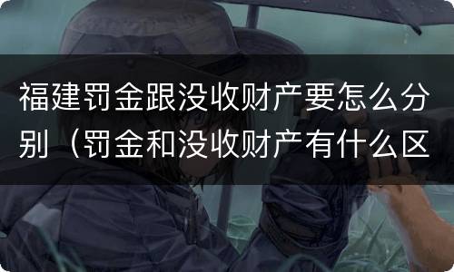 福建罚金跟没收财产要怎么分别（罚金和没收财产有什么区别）