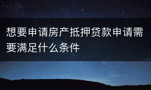 想要申请房产抵押贷款申请需要满足什么条件