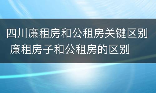 四川廉租房和公租房关键区别 廉租房子和公租房的区别