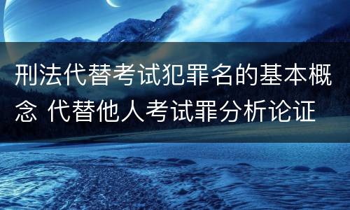 刑法代替考试犯罪名的基本概念 代替他人考试罪分析论证