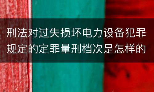 刑法对过失损坏电力设备犯罪规定的定罪量刑档次是怎样的